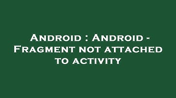 Android : Android - Fragment not attached to activity