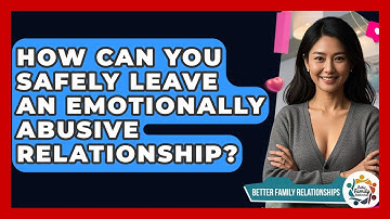 How Can You Safely Leave An Emotionally Abusive Relationship? - Better Family Relationships