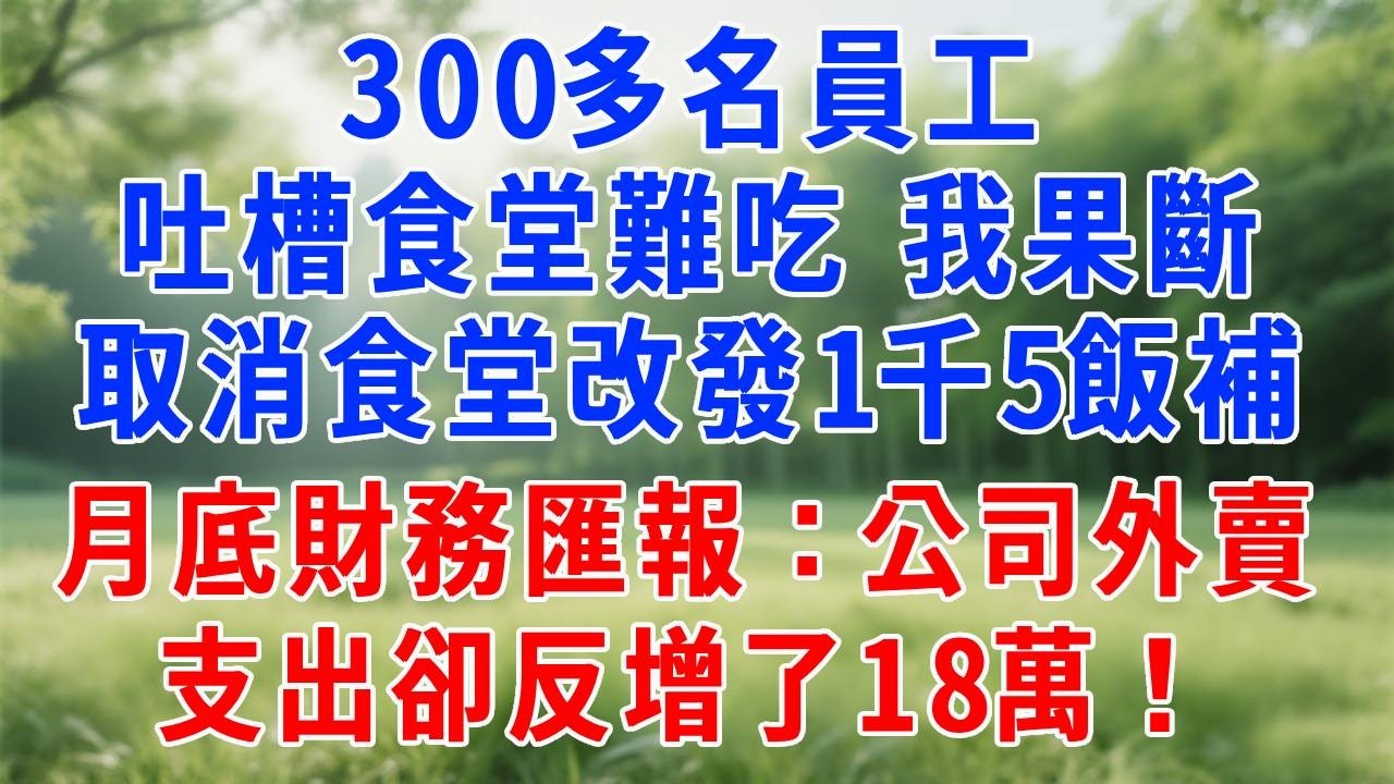 300多名員工吐槽食堂難吃，我果斷取消食堂改發1千5飯補，月底財務匯報：公司外賣支出卻反增了18萬！#打脸 #职场 #故事分享 #故事頻道 #生活經驗 #情感