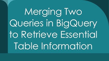Merging Two Queries in BigQuery to Retrieve Essential Table Information