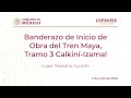 Banderazo de Inicio de Obra del Tren Maya,  Tramo 3 Calkiní-Izamal. Maxcanú, Yucatán