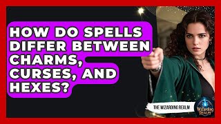 How Do Spells Differ Between Charms, Curses, and Hexes - The Wizarding Realm