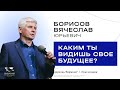 Воскресное служение | Борисов Вячеслав | &quot;Каким ты видишь своё будущее&quot;