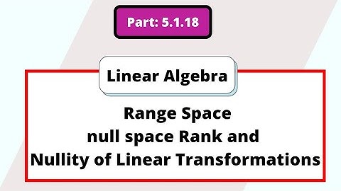 Part 5.1.18 Range Space, null space Rank and Nullity of Linear Transformations
