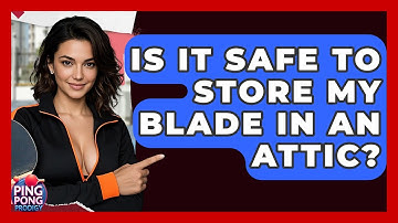 Is It Safe To Store My Blade In An Attic? - Ping Pong Prodigy