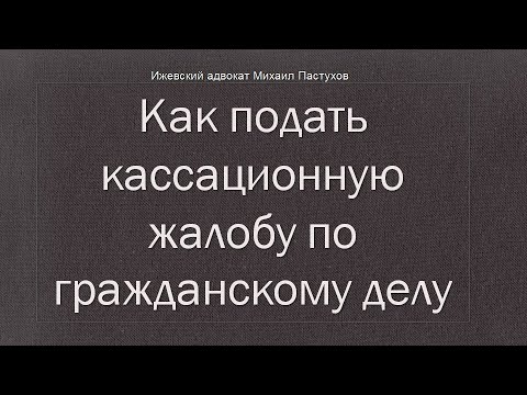 Иж адвокат Пастухов. Как подать кассационную жалобу по гражданскому делу.