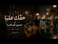 حسن الباشا حقك عليا يا قلبي إحساس صادق يلمس القلب