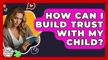 How Can I Build Trust With My Child? - Child Welfare Network