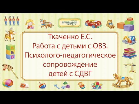 Ткаченко Е.С. Работа с детьми с ОВЗ. Психолого-педагогическое сопровождение детей с СДВГ