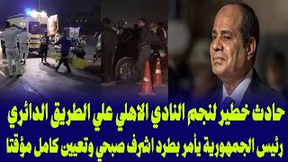 حادث خطير لنجم النادي الاهلي علي الطريق الدائري/رئيس الجمهورية يأمر بطرد اشرف صبحي وتعيين كامل مؤقتا