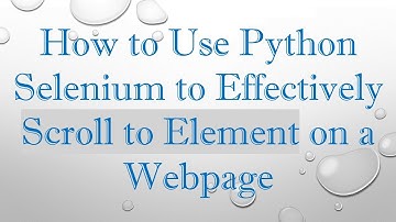 How to Use Python Selenium to Effectively Scroll to Element on a Webpage
