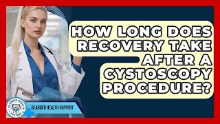 How Long Does Recovery Take After a Cystoscopy Procedure? | Bladder Health Support News