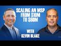 Scaling An MSP From $10 Million to $60 Million w/ Kevin Blake