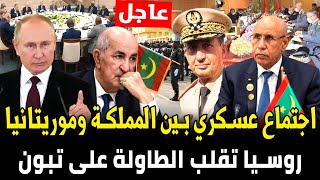 عاجل! اجتماع عسكري بين المملكة و موريتانيا..و روسيا تقلب الطاولة على تبون و تعقد صفقة مع المغرب