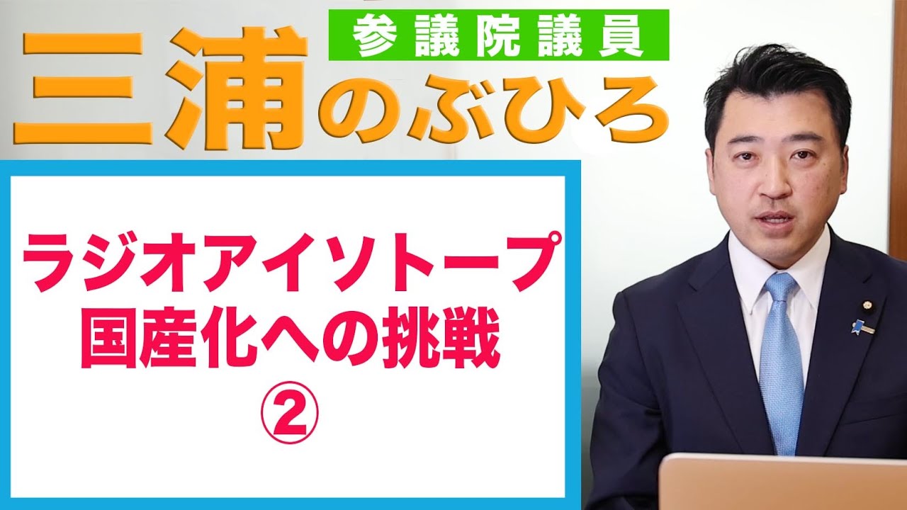 ラジオアイソトープ国産化への挑戦②｜三浦のぶひろ（参議院神奈川選挙区）