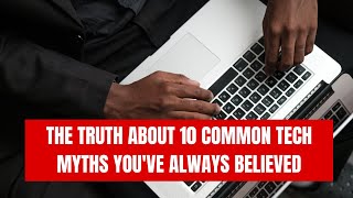 The Truth About 10 Common Tech Myths You've Always Believed