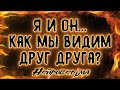 Я И ОН... КАК МЫ ВИДИМ ДРУГ ДРУГА? | Таро онлайн расклад