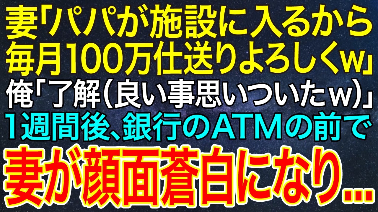 【感動する話】妻「パパが施設に入るから毎月100万仕送りよろしくｗ」俺「了解（良い事思いついたw）」1週間後、銀行のATMの前で妻が顔面蒼白になり...【スカッと・朗読】