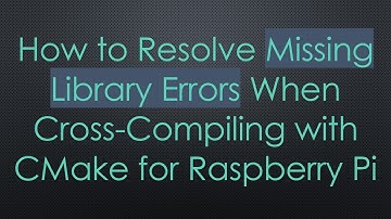 How to Resolve Missing Library Errors When Cross-Compiling with CMake for Raspberry Pi