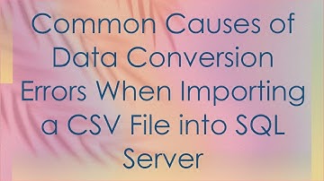 Common Causes of Data Conversion Errors When Importing a CSV File into SQL Server