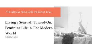 Living A Sensual,Turned-On, Feminine Life in The Modern World | The Sexual Wellness Podcast EP41