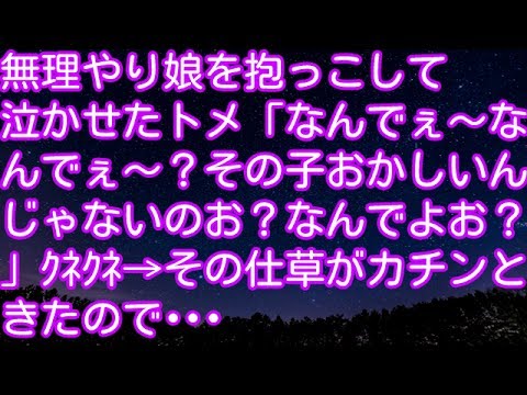 スカッとする話！無理やり娘を抱っこして泣かせたトメ「なんでぇ～なんでぇ～？その子おかしいんじゃないのお？なんでよお？」ｸﾈｸﾈ→その仕草がカチンときたので･･･　スカッとアタック