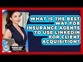 What Is The Best Way For Insurance Agents To Use LinkedIn For Client Acquisition?