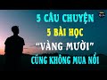 [Câu Chuyện Cuộc Sống Ý Nghĩa] 5 Câu Chuyện 5 Bài Học Vàng Mười Không Mua Nổi Đâu