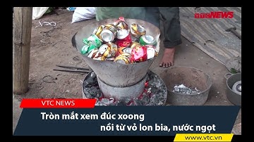 Tròn mắt xem đúc xoong nồi từ vỏ lon bia, nước ngọt