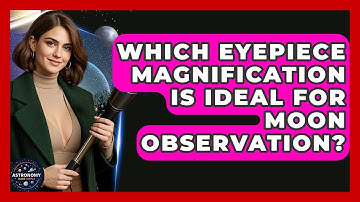 Which Eyepiece Magnification Is Ideal For Moon Observation? - Astronomy Made Simple