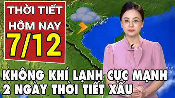 Dự báo thời tiết 7/12: Không khí lạnh mới sẽ cực mạnh, cảnh báo thời tiết xấu suốt 2 ngày