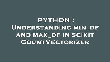 PYTHON : Understanding min_df and max_df in scikit CountVectorizer