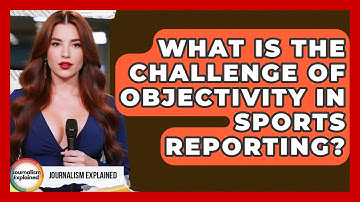What Is The Challenge Of Objectivity In Sports Reporting? - Journalism Explained