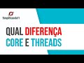 Afinal qual a diferença entre Core e Threads!