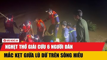 Nghẹt thở giải cứu 6 người dân mắc kẹt giữa lũ dữ trên sông Hiếu