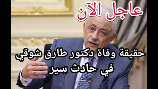 عاجل الأن ..حقيقة وفاة دكتور طارق شوقي وزير التربيه والتعليم  اثر حادث سير