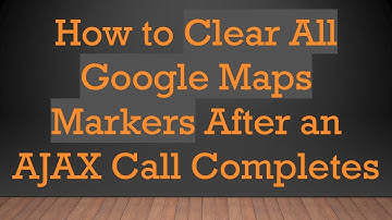 How to Clear All Google Maps Markers After an AJAX Call Completes