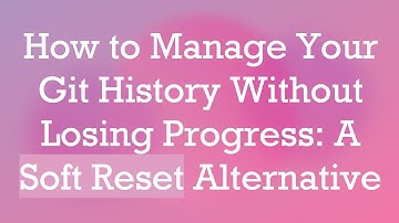 How to Manage Your Git History Without Losing Progress: A Soft Reset Alternative