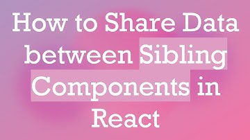 How to Share Data between Sibling Components in React