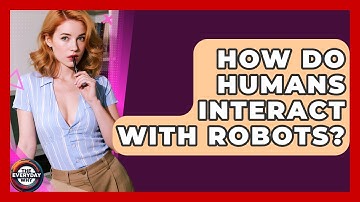 How Do Humans Interact With Robots? - The Everyday Why