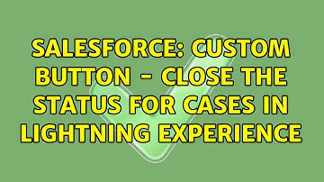 Salesforce: Custom Button - Close the Status for Cases in Lightning Experience