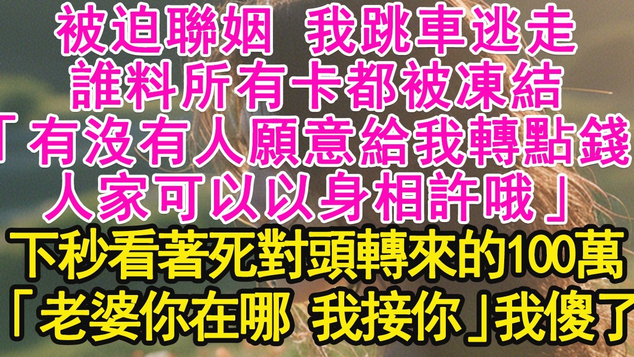 被迫聯姻 我跳車逃走，誰料所有卡都被凍結，「有沒有人願意給我轉點錢，人家可以以身相許哦」下秒看著死對頭轉來的100萬，「老婆你在哪 我接你」我傻了【琉璃】【甜寵】【霸總】