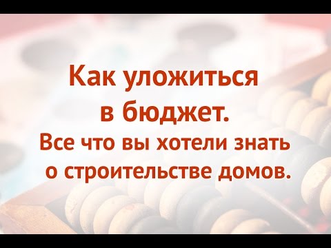 7. Как уложиться в бюджет. Все что вы хотели знать о строительстве домов.