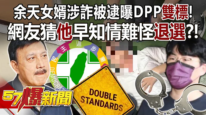 【全集】余天女婿涉詐被逮曝DPP「雙標」！ 網友猜「他」早知情難怪「退選」？！ - 邱敏寬 徐俊相《57爆新聞》 2024.05.03 - 天天要聞