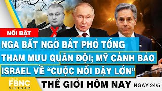 Tin thế giới hôm nay 24\/5, Nga bắt phó Tổng tham mưu quân đội; Mỹ cảnh báo Israel về “cuộc nổi dậy”