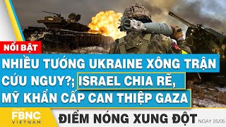 Nhiều tướng Ukraine xông trận cứu nguy?; Israel chia rẽ, Mỹ khẩn cấp can thiệp gaza | FBNC