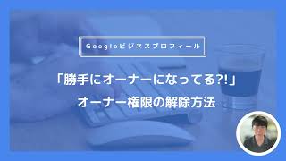 勝手にGoogleビジネスプロフィールのオーナーになってしまった時のオーナー権限の解除方法