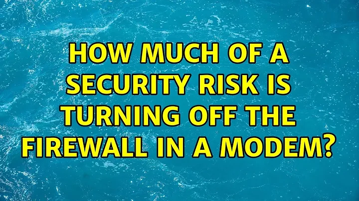 How much of a security risk is turning off the firewall in a modem?
