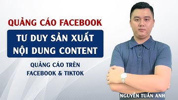 Tư Duy Khi Sản Xuất Nội Dung Content Quảng Cáo | Quảng Cáo Facebook | Nguyễn Tuấn Anh