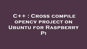 C++ : Cross compile opencv project on Ubuntu for Raspberry Pi